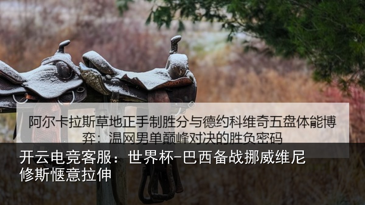 开云电竞客服：世界杯-巴西备战挪威维尼修斯惬意拉伸