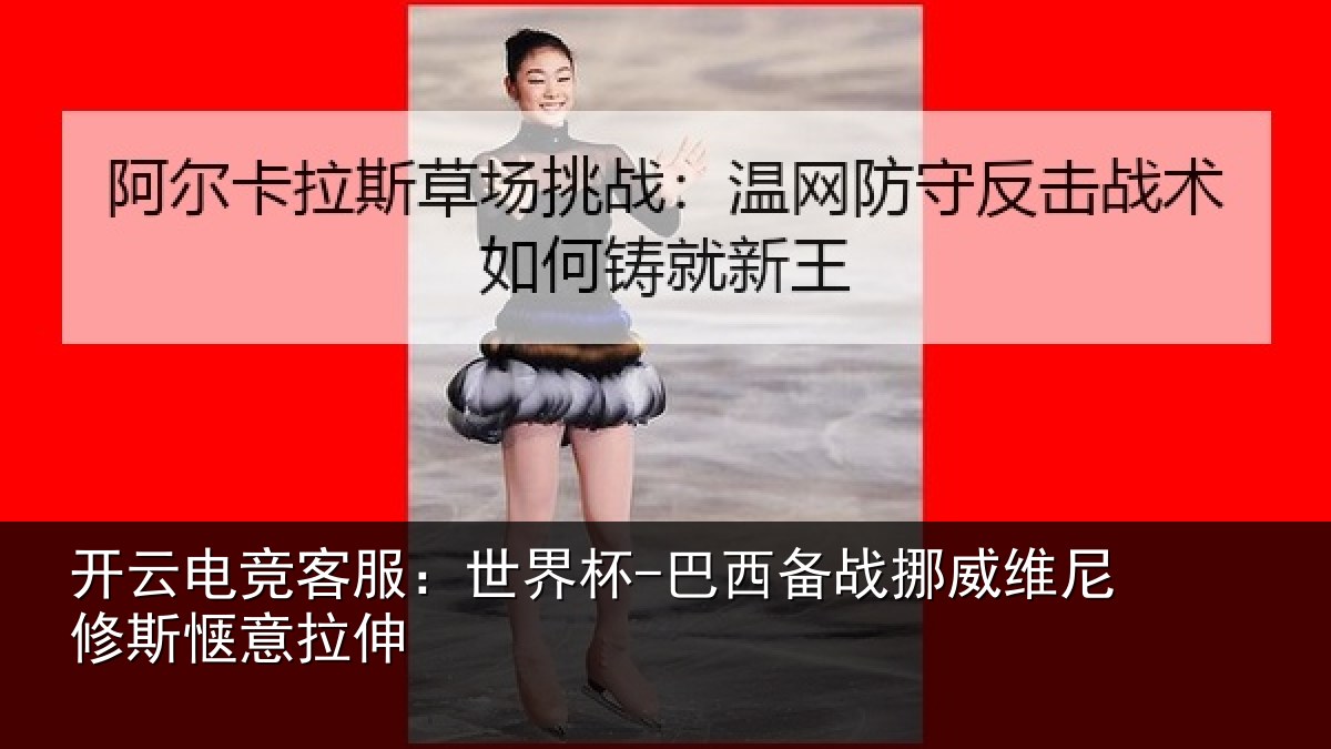 开云电竞客服:世界杯-巴西备战挪威维尼修斯惬意拉伸