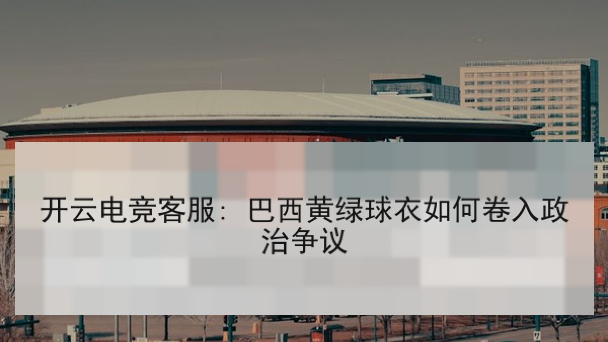 开云电竞客服: 巴西黄绿球衣如何卷入政治争议 开云电竞客服: 巴西黄绿球衣如何卷入政治争议