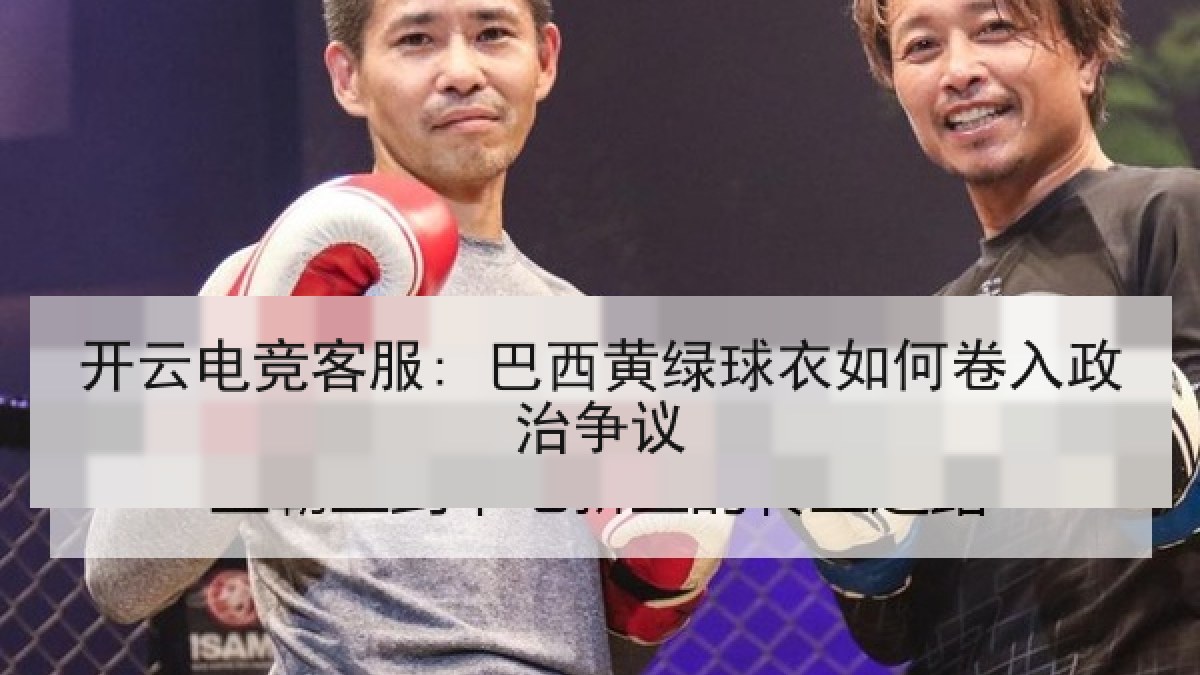 开云电竞客服: 巴西黄绿球衣如何卷入政治争议 开云电竞客服: 巴西黄绿球衣如何卷入政治争议