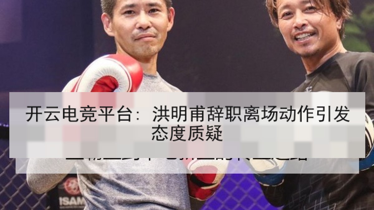 开云电竞平台: 洪明甫辞职离场动作引发态度质疑