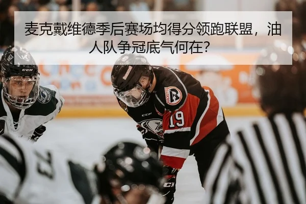 麦克戴维德季后赛场均得分领跑联盟，油人队争冠底气何在？