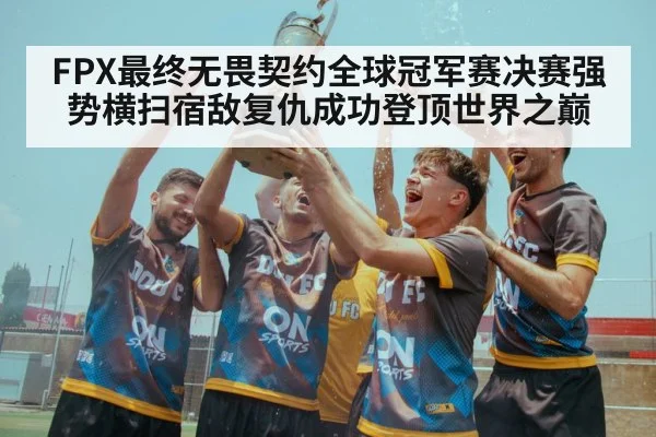 FPX最终无畏契约全球冠军赛决赛强势横扫宿敌复仇成功登顶世界之巅