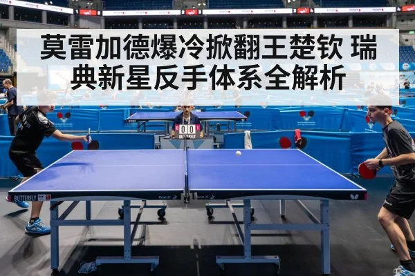 莫雷加德爆冷掀翻王楚钦 瑞典新星反手体系全解析