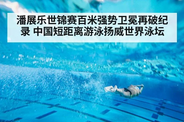 潘展乐世锦赛百米强势卫冕再破纪录 中国短距离游泳扬威世界泳坛