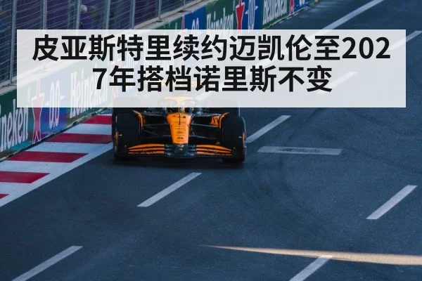 皮亚斯特里续约迈凯伦至2027年搭档诺里斯不变