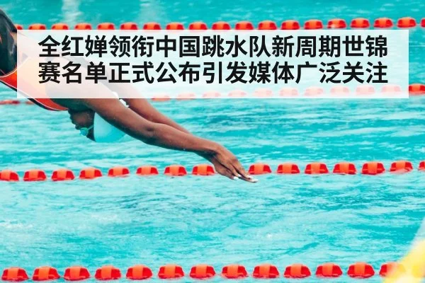 全红婵领衔中国跳水队新周期世锦赛名单正式公布引发媒体广泛关注