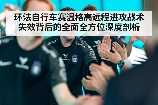 环法自行车赛温格高远程进攻战术失效背后的全面全方位深度剖析