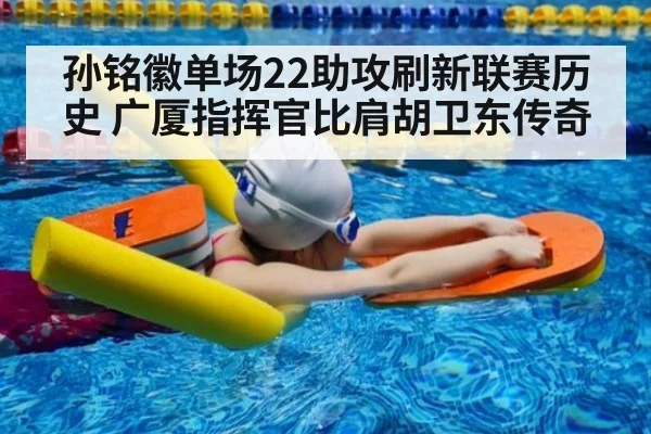 孙铭徽单场22助攻刷新联赛历史 广厦指挥官比肩胡卫东传奇